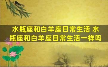 水瓶座和白羊座日常生活 水瓶座和白羊座日常生活一样吗